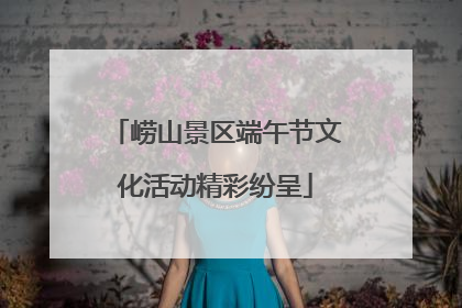 崂山景区端午节文化活动精彩纷呈